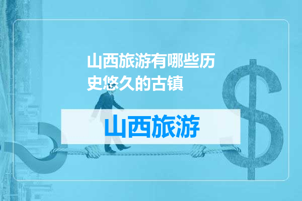 山西旅游有哪些历史悠久的古镇