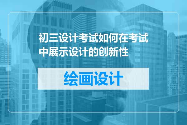 初三设计考试如何在考试中展示设计的创新性