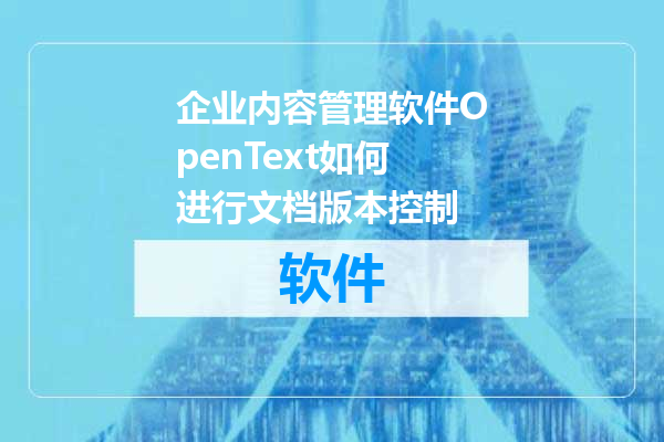 企业内容管理软件OpenText如何进行文档版本控制