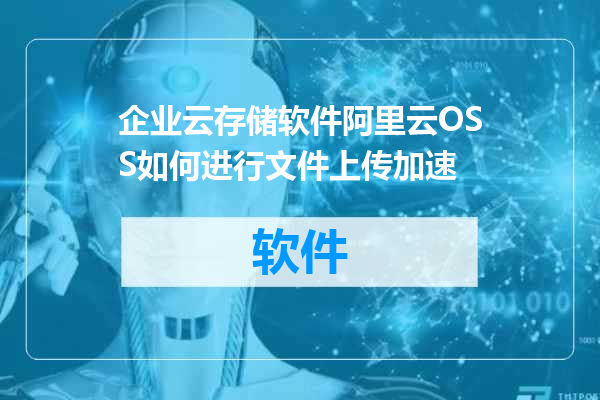 企业云存储软件阿里云OSS如何进行文件上传加速