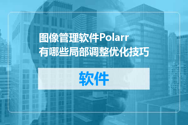 图像管理软件Polarr有哪些局部调整优化技巧
