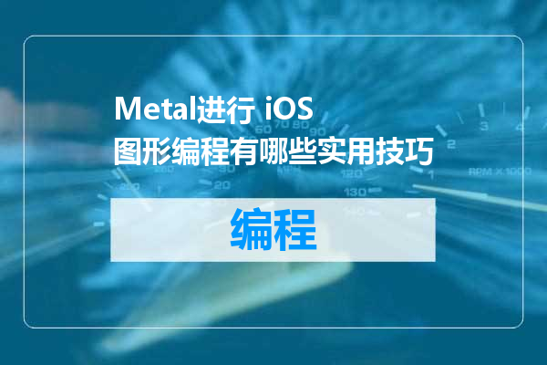 Metal进行 iOS 图形编程有哪些实用技巧