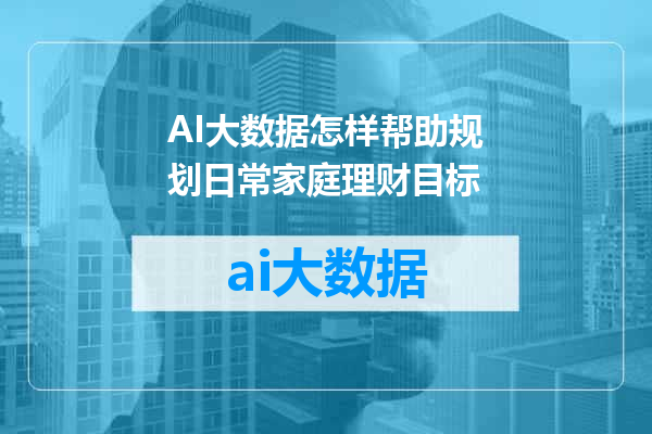 AI大数据怎样帮助规划日常家庭理财目标