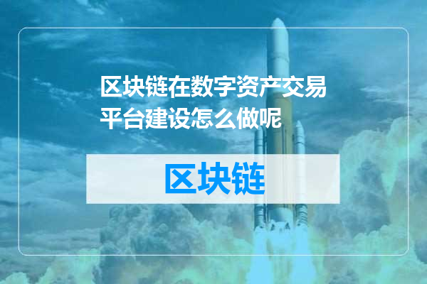 区块链在数字资产交易平台建设怎么做呢