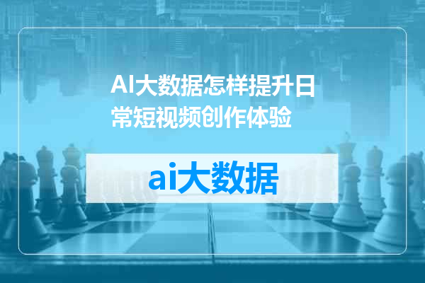 AI大数据怎样提升日常短视频创作体验