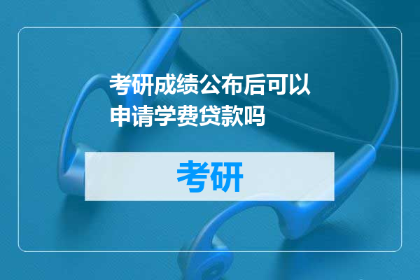 考研成绩公布后可以申请学费贷款吗