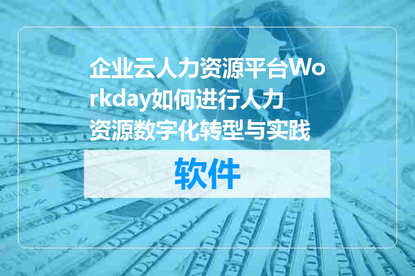 企业云人力资源平台Workday如何进行人力资源数字化转型与实践