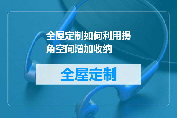 全屋定制如何利用拐角空间增加收纳