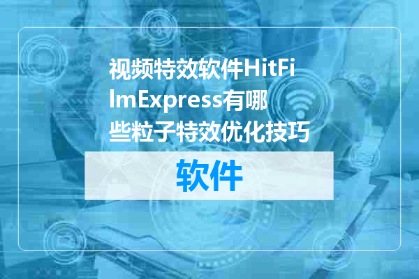 视频特效软件HitFilmExpress有哪些粒子特效优化技巧