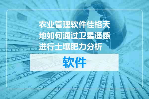 农业管理软件佳格天地如何通过卫星遥感进行土壤肥力分析