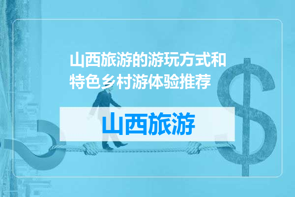 山西旅游的游玩方式和特色乡村游体验推荐
