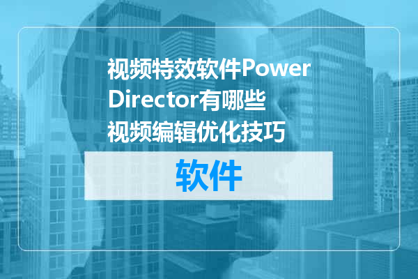 视频特效软件PowerDirector有哪些视频编辑优化技巧