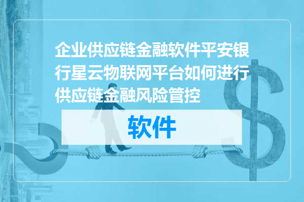 企业供应链金融软件平安银行星云物联网平台如何进行供应链金融风险管控