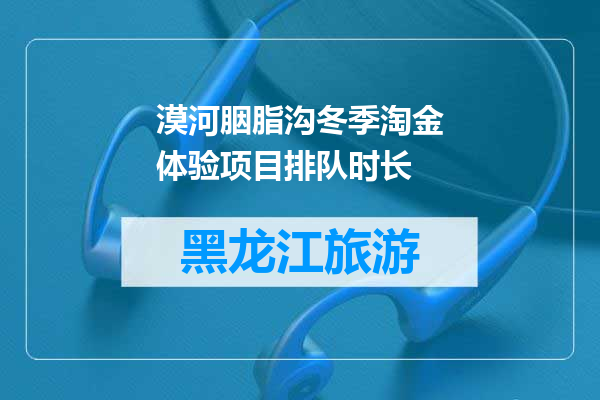 漠河胭脂沟冬季淘金体验项目排队时长
