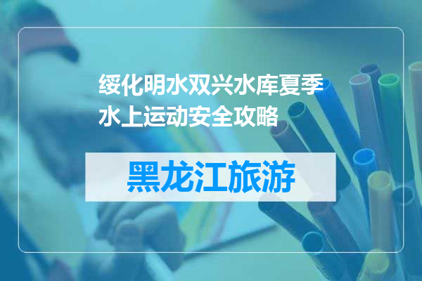 绥化明水双兴水库夏季水上运动安全攻略