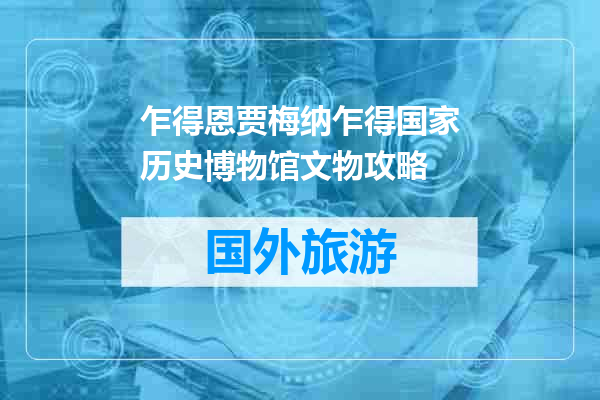乍得恩贾梅纳乍得国家历史博物馆文物攻略