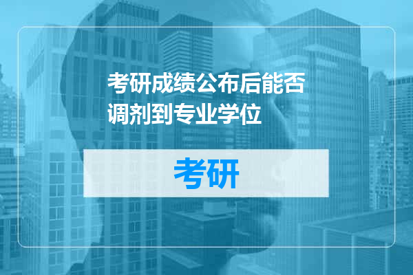 考研成绩公布后能否调剂到专业学位