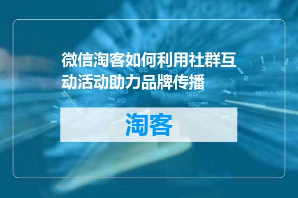 微信淘客如何利用社群互动活动助力品牌传播