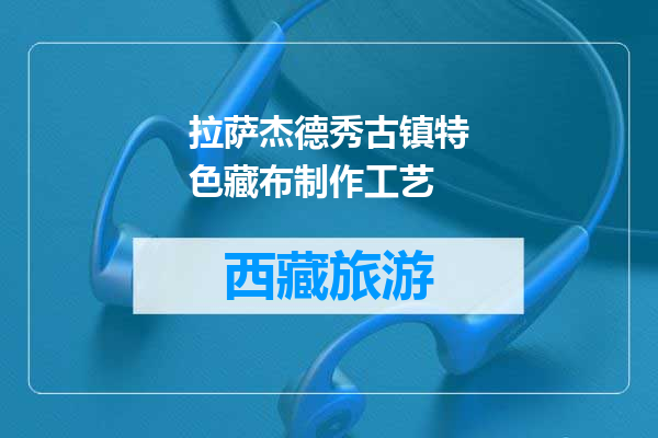 拉萨杰德秀古镇特色藏布制作工艺