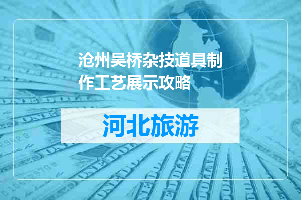 沧州吴桥杂技道具制作工艺展示攻略