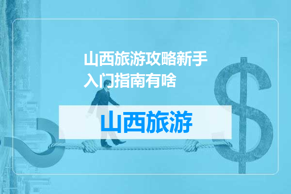 山西旅游攻略新手入门指南有啥