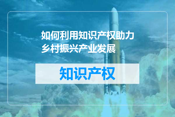 如何利用知识产权助力乡村振兴产业发展