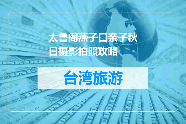 太鲁阁燕子口亲子秋日摄影拍照攻略