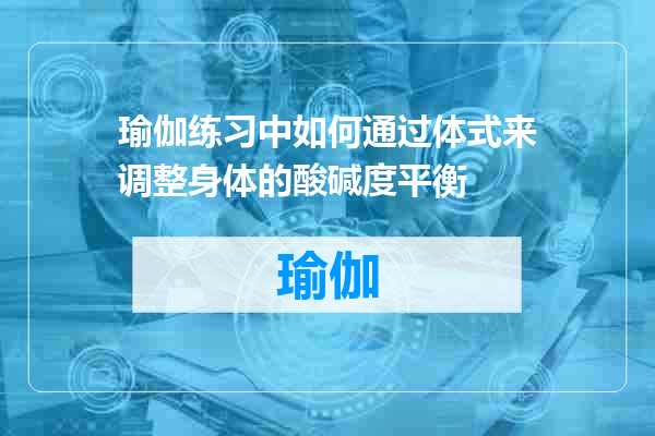瑜伽练习中如何通过体式来调整身体的酸碱度平衡