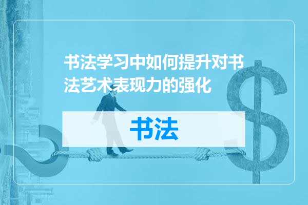 书法学习中如何提升对书法艺术表现力的强化