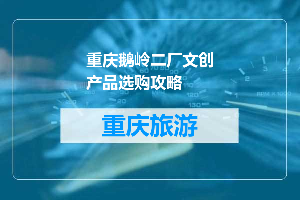 重庆鹅岭二厂文创产品选购攻略