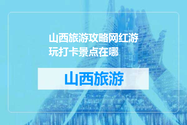 山西旅游攻略网红游玩打卡景点在哪