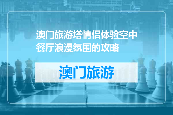 澳门旅游塔情侣体验空中餐厅浪漫氛围的攻略