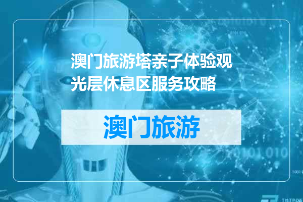 澳门旅游塔亲子体验观光层休息区服务攻略