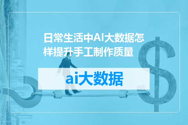 日常生活中AI大数据怎样提升手工制作质量
