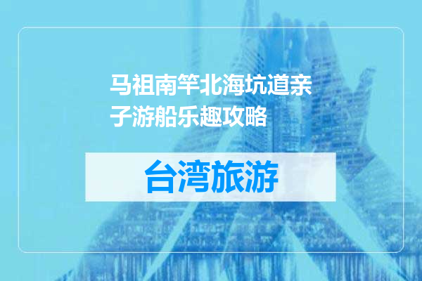 马祖南竿北海坑道亲子游船乐趣攻略
