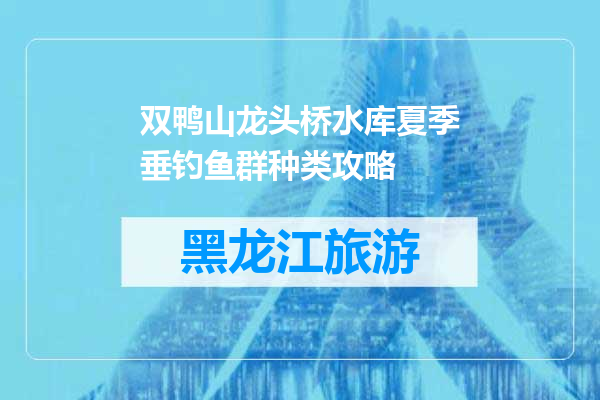 双鸭山龙头桥水库夏季垂钓鱼群种类攻略