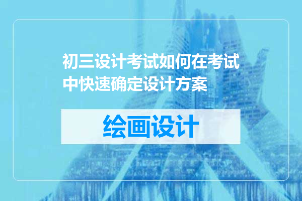 初三设计考试如何在考试中快速确定设计方案