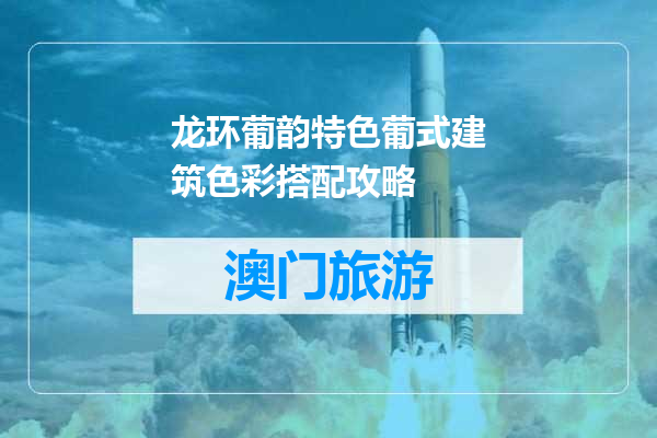 龙环葡韵特色葡式建筑色彩搭配攻略