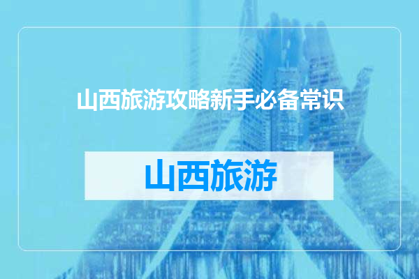 山西旅游攻略新手必备常识