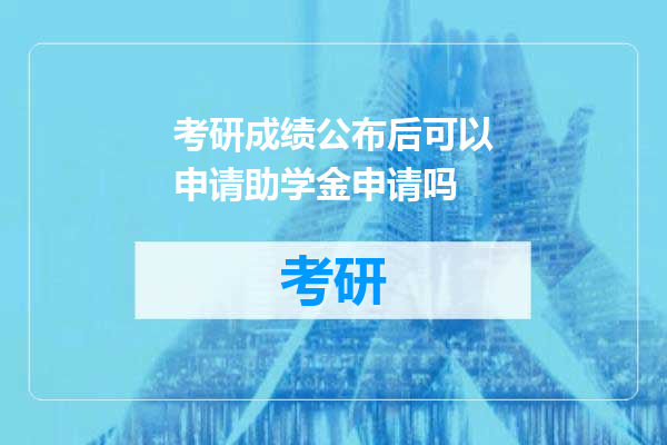 考研成绩公布后可以申请助学金申请吗