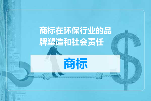商标在环保行业的品牌塑造和社会责任