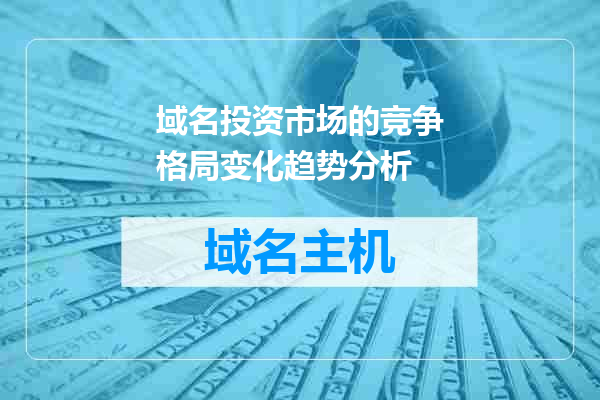 域名投资市场的竞争格局变化趋势分析