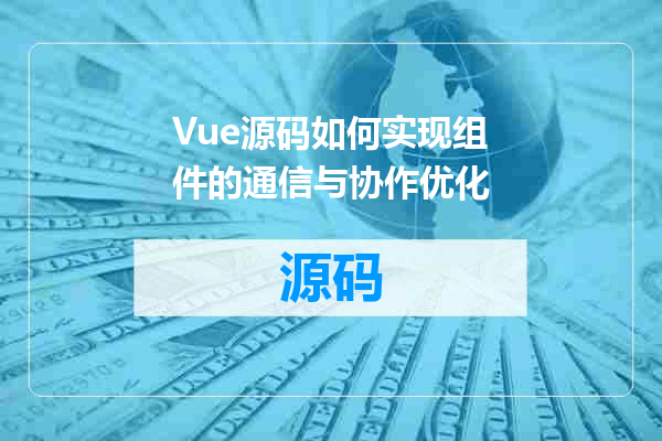 Vue源码如何实现组件的通信与协作优化