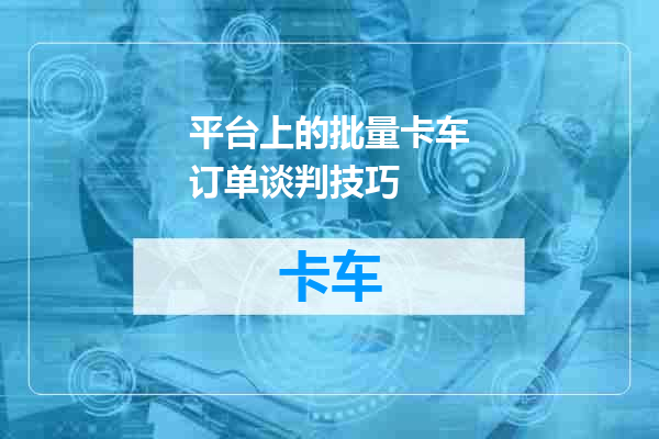 平台上的批量卡车订单谈判技巧