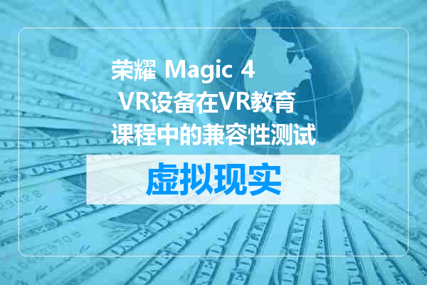 荣耀 Magic 4 VR设备在VR教育课程中的兼容性测试