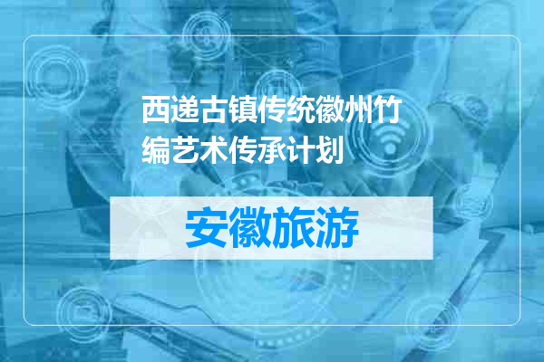 西递古镇传统徽州竹编艺术传承计划