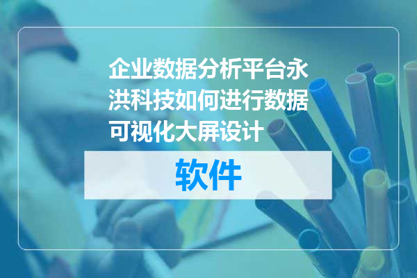 企业数据分析平台永洪科技如何进行数据可视化大屏设计