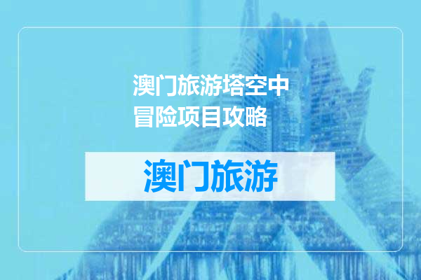 澳门旅游塔空中冒险项目攻略