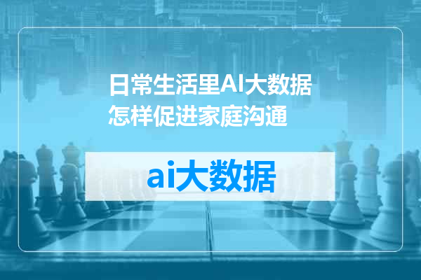 日常生活里AI大数据怎样促进家庭沟通