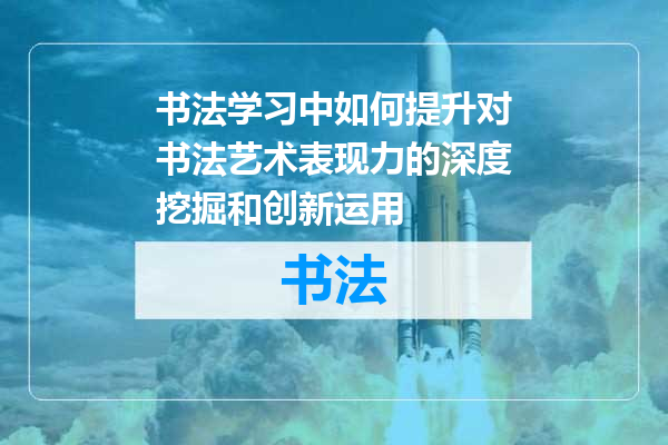 书法学习中如何提升对书法艺术表现力的深度挖掘和创新运用